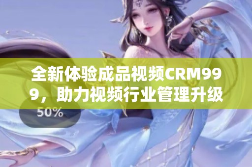 全新体验成品视频CRM999，助力视频行业管理升级