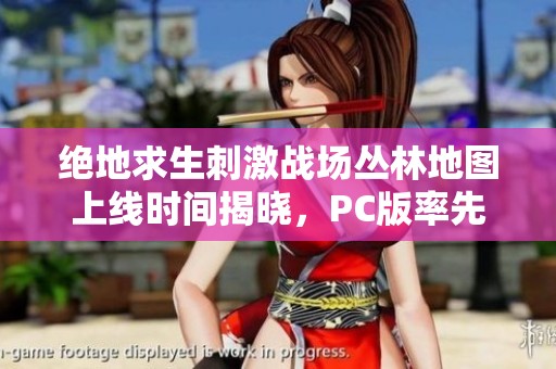 绝地求生刺激战场丛林地图上线时间揭晓，PC版率先体验！