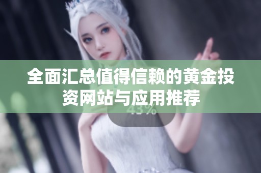 全面汇总值得信赖的黄金投资网站与应用推荐