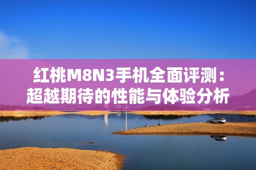 红桃M8N3手机全面评测：超越期待的性能与体验分析