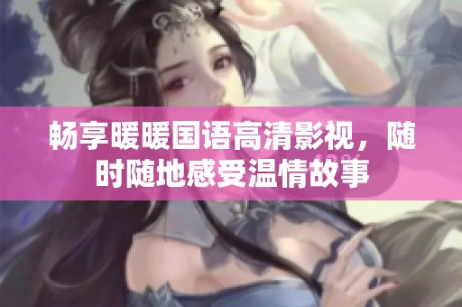 畅享暖暖国语高清影视，随时随地感受温情故事