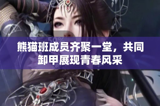 熊猫班成员齐聚一堂，共同卸甲展现青春风采