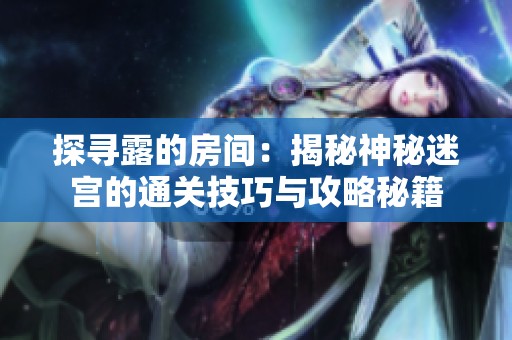 探寻露的房间：揭秘神秘迷宫的通关技巧与攻略秘籍