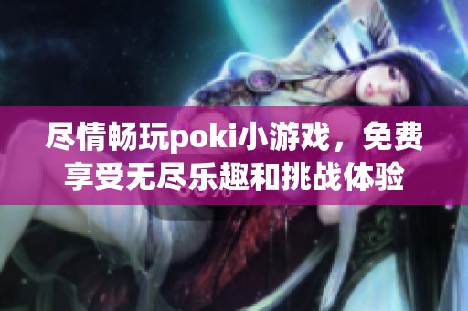 尽情畅玩poki小游戏，免费享受无尽乐趣和挑战体验
