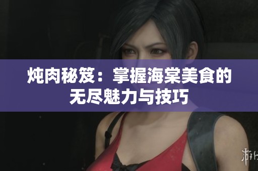 炖肉秘笈：掌握海棠美食的无尽魅力与技巧