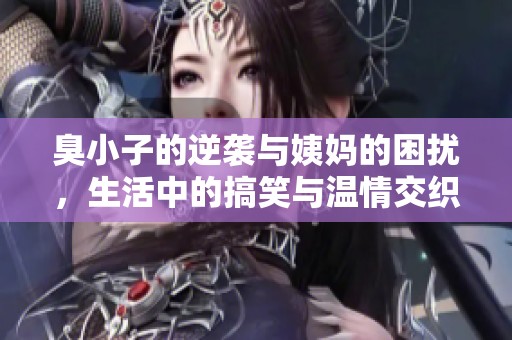 臭小子的逆袭与姨妈的困扰，生活中的搞笑与温情交织