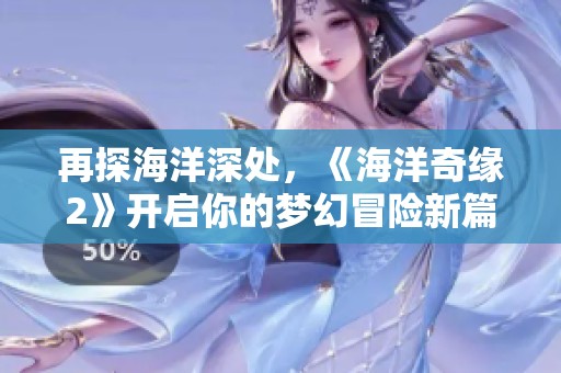 再探海洋深处，《海洋奇缘2》开启你的梦幻冒险新篇章！