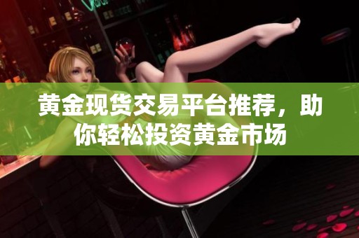 黄金现货交易平台推荐，助你轻松投资黄金市场