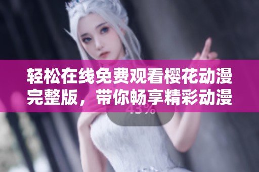 轻松在线免费观看樱花动漫完整版，带你畅享精彩动漫世界