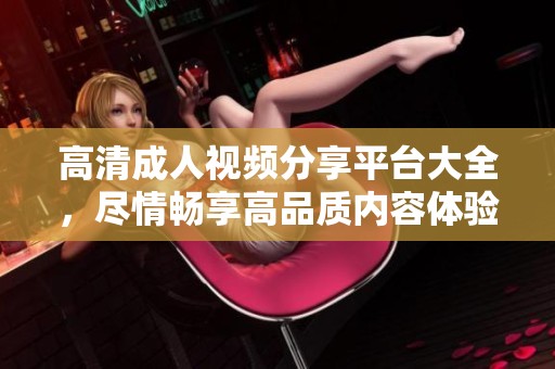 高清成人视频分享平台大全，尽情畅享高品质内容体验