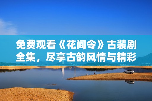 免费观看《花间令》古装剧全集，尽享古韵风情与精彩剧情