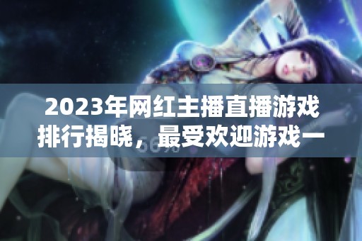 2023年网红主播直播游戏排行揭晓，最受欢迎游戏一览