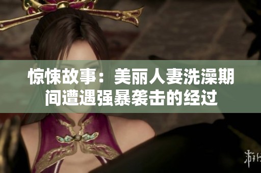 惊悚故事：美丽人妻洗澡期间遭遇强暴袭击的经过