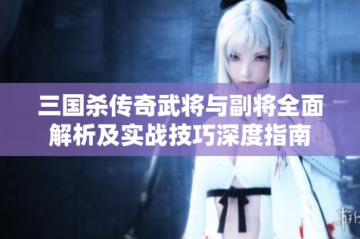 三国杀传奇武将与副将全面解析及实战技巧深度指南