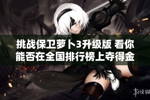 挑战保卫萝卜3升级版 看你能否在全国排行榜上夺得金萝卜名次