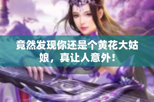 竟然发现你还是个黄花大姑娘，真让人意外！