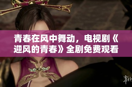 青春在风中舞动，电视剧《迎风的青春》全剧免费观看！