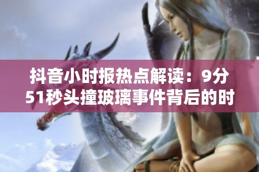 抖音小时报热点解读：9分51秒头撞玻璃事件背后的时间哲学探讨