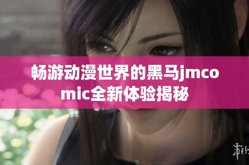 畅游动漫世界的黑马jmcomic全新体验揭秘