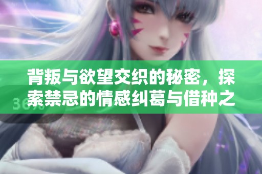 背叛与欲望交织的秘密，探索禁忌的情感纠葛与借种之路
