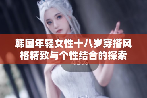 韩国年轻女性十八岁穿搭风格精致与个性结合的探索