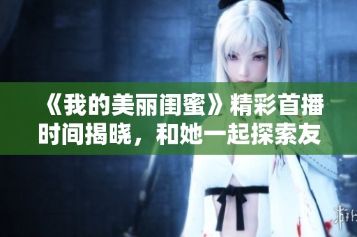 《我的美丽闺蜜》精彩首播时间揭晓，和她一起探索友谊之美