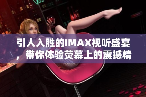 引人入胜的IMAX视听盛宴，带你体验荧幕上的震撼精彩