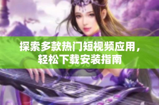 探索多款热门短视频应用，轻松下载安装指南