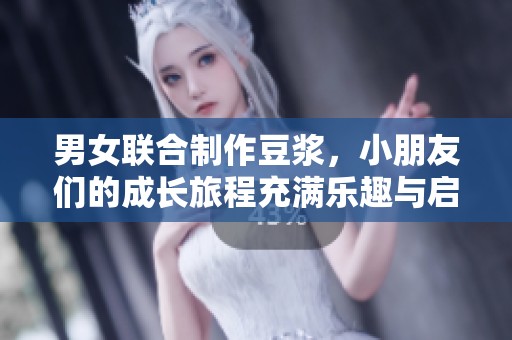 男女联合制作豆浆，小朋友们的成长旅程充满乐趣与启发