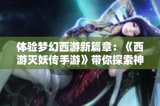 体验梦幻西游新篇章：《西游灭妖传手游》带你探索神秘角色扮演世界