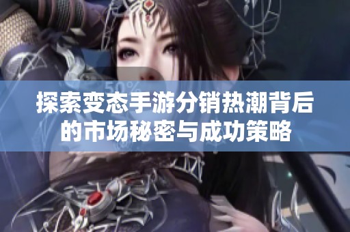 探索变态手游分销热潮背后的市场秘密与成功策略
