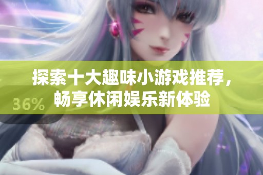 探索十大趣味小游戏推荐，畅享休闲娱乐新体验