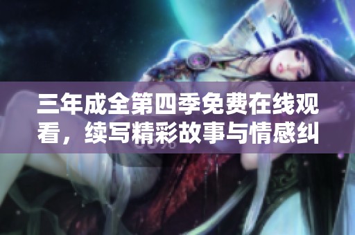 三年成全第四季免费在线观看，续写精彩故事与情感纠葛