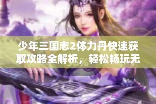 少年三国志2体力丹快速获取攻略全解析，轻松畅玩无限挑战