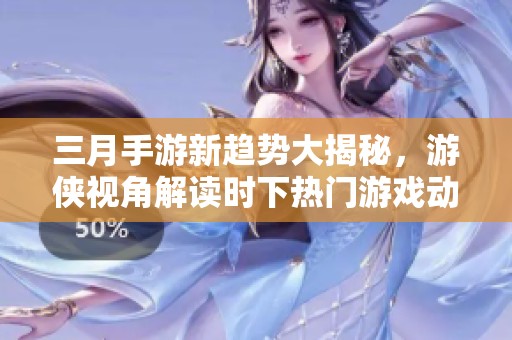 三月手游新趋势大揭秘，游侠视角解读时下热门游戏动态