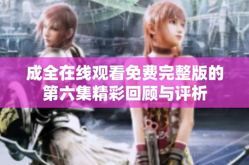 成全在线观看免费完整版的第六集精彩回顾与评析