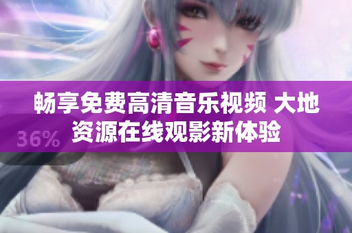 畅享免费高清音乐视频 大地资源在线观影新体验
