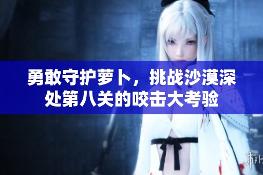 勇敢守护萝卜，挑战沙漠深处第八关的咬击大考验