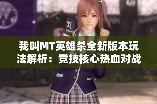 我叫MT英雄杀全新版本玩法解析：竞技核心热血对战体验尽在其中
