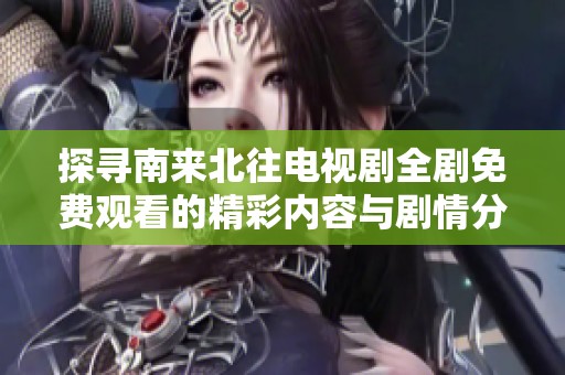 探寻南来北往电视剧全剧免费观看的精彩内容与剧情分析