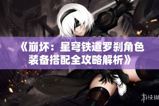 《崩坏：星穹铁道罗刹角色装备搭配全攻略解析》