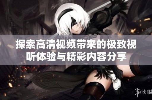 探索高清视频带来的极致视听体验与精彩内容分享