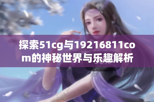 探索51cg与19216811com的神秘世界与乐趣解析