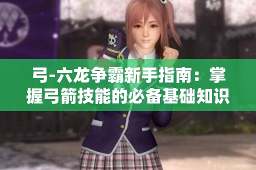 弓-六龙争霸新手指南：掌握弓箭技能的必备基础知识分享