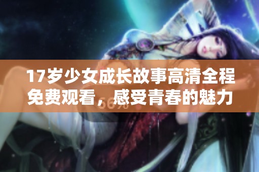 17岁少女成长故事高清全程免费观看，感受青春的魅力与挑战