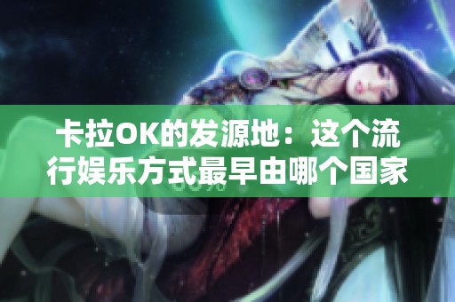 卡拉OK的发源地：这个流行娱乐方式最早由哪个国家创造的