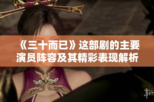 《三十而已》这部剧的主要演员阵容及其精彩表现解析