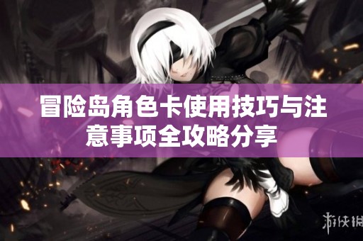 冒险岛角色卡使用技巧与注意事项全攻略分享