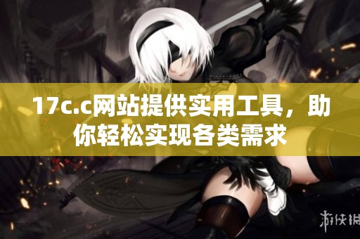 17c.c网站提供实用工具，助你轻松实现各类需求