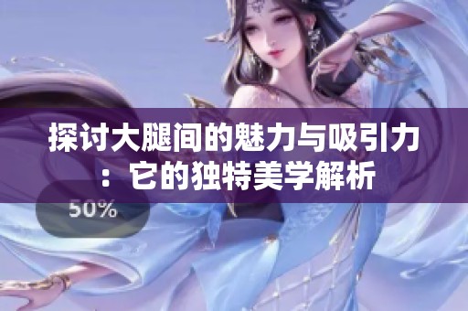 探讨大腿间的魅力与吸引力：它的独特美学解析